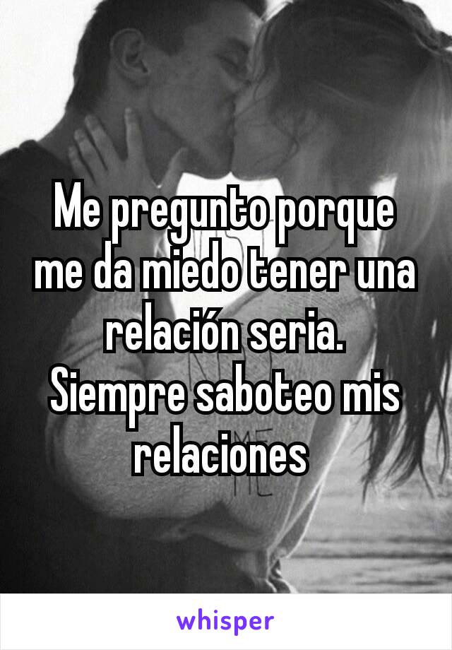 Me pregunto porque me da miedo tener una relación seria.
Siempre saboteo mis relaciones 