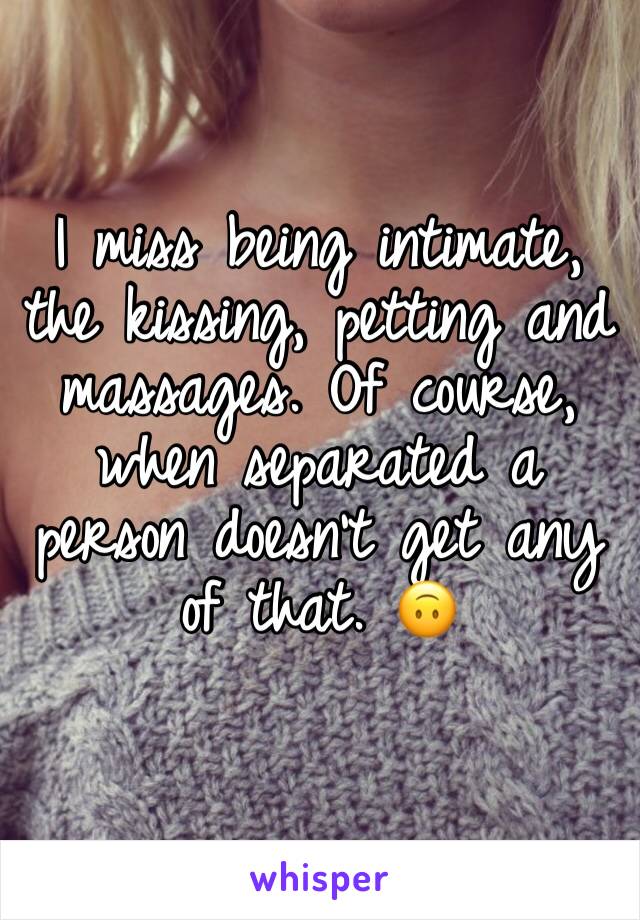 I miss being intimate, the kissing, petting and massages. Of course, when separated a person doesn't get any of that. 🙃 