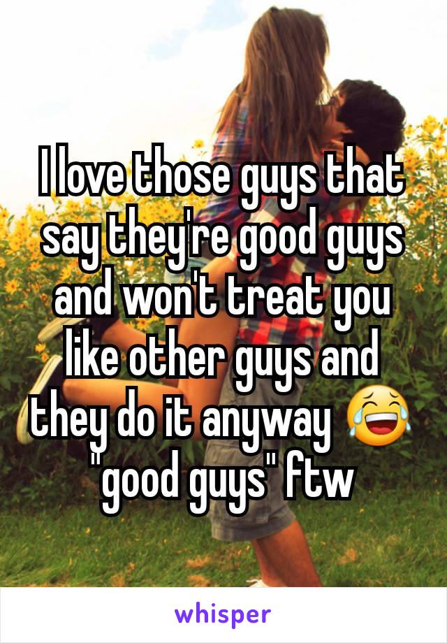 I love those guys that say they're good guys and won't treat you like other guys and they do it anyway 😂 "good guys" ftw