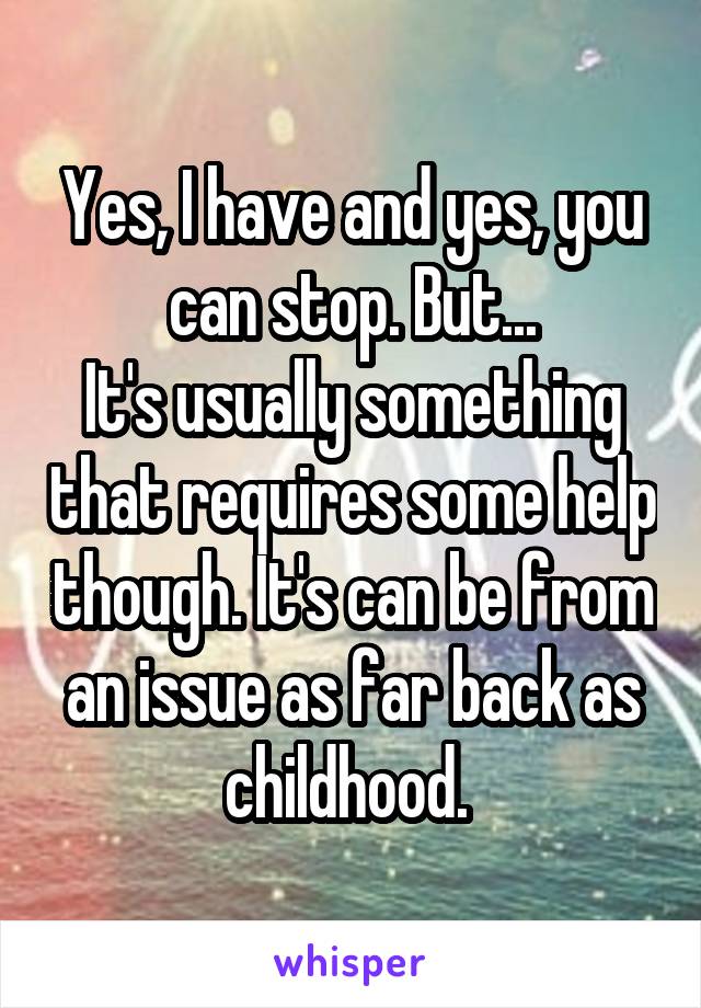 Yes, I have and yes, you can stop. But...
It's usually something that requires some help though. It's can be from an issue as far back as childhood. 