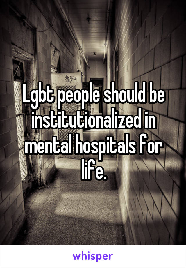 Lgbt people should be institutionalized in mental hospitals for life.