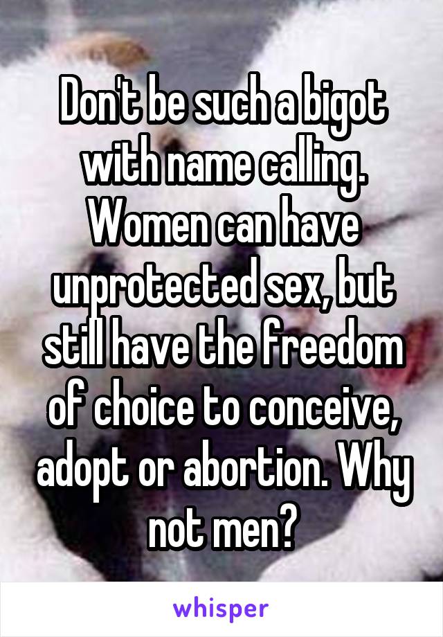 Don't be such a bigot with name calling. Women can have unprotected sex, but still have the freedom of choice to conceive, adopt or abortion. Why not men?