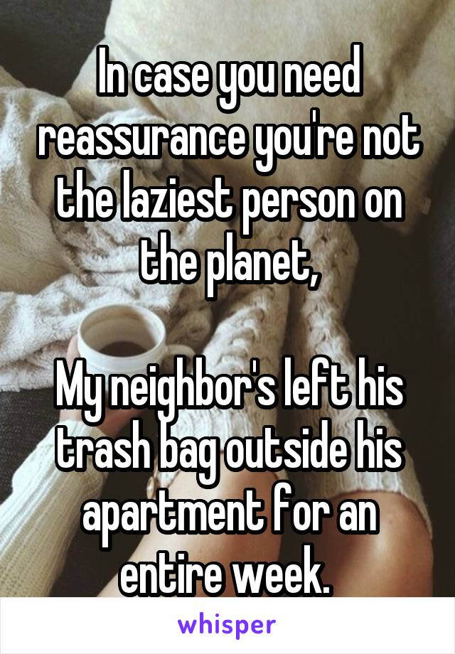 In case you need reassurance you're not the laziest person on the planet,

My neighbor's left his trash bag outside his apartment for an entire week. 