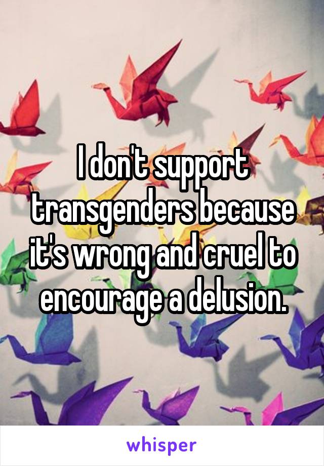 I don't support transgenders because it's wrong and cruel to encourage a delusion.