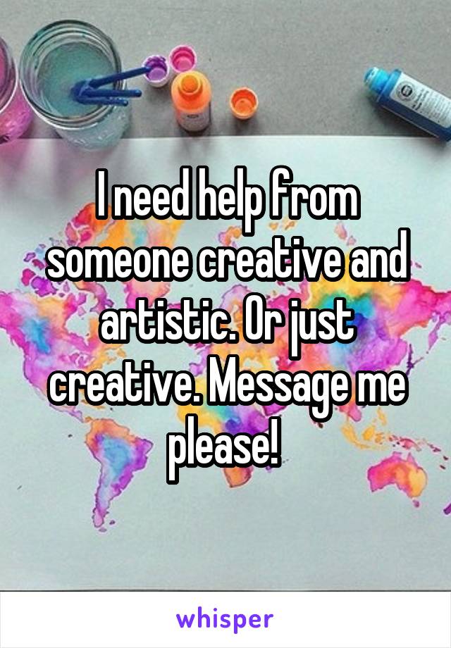 I need help from someone creative and artistic. Or just creative. Message me please! 