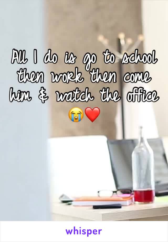 All I do is go to school then work then come him & watch the office 😭❤️