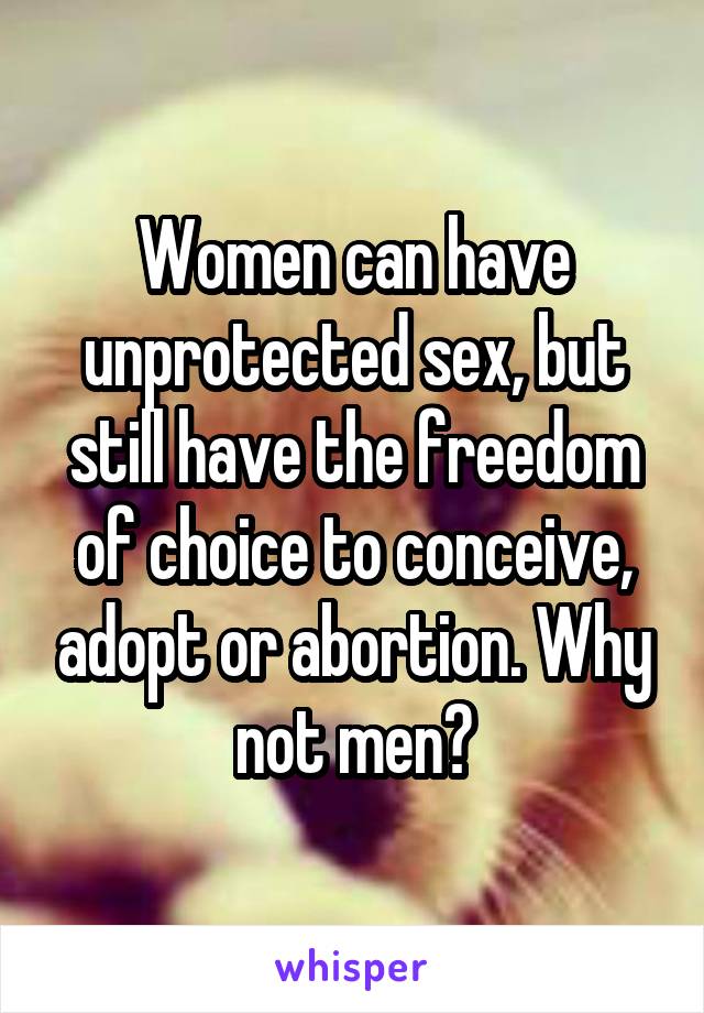 Women can have unprotected sex, but still have the freedom of choice to conceive, adopt or abortion. Why not men?