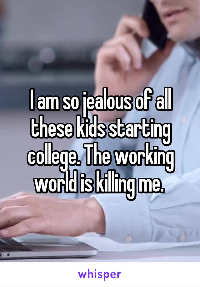 I am so jealous of all these kids starting college. The working world is killing me. 