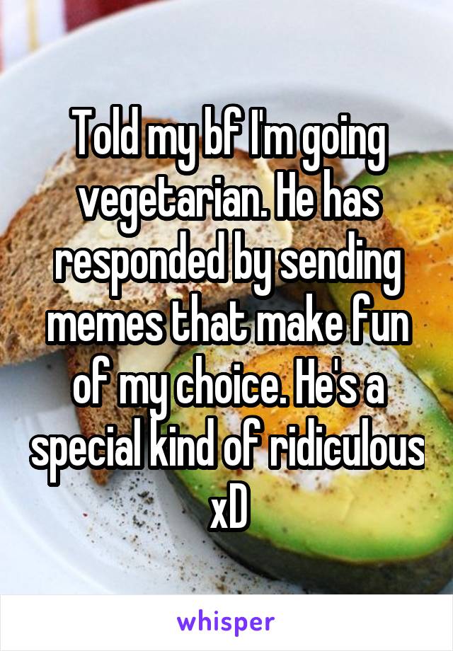 Told my bf I'm going vegetarian. He has responded by sending memes that make fun of my choice. He's a special kind of ridiculous xD