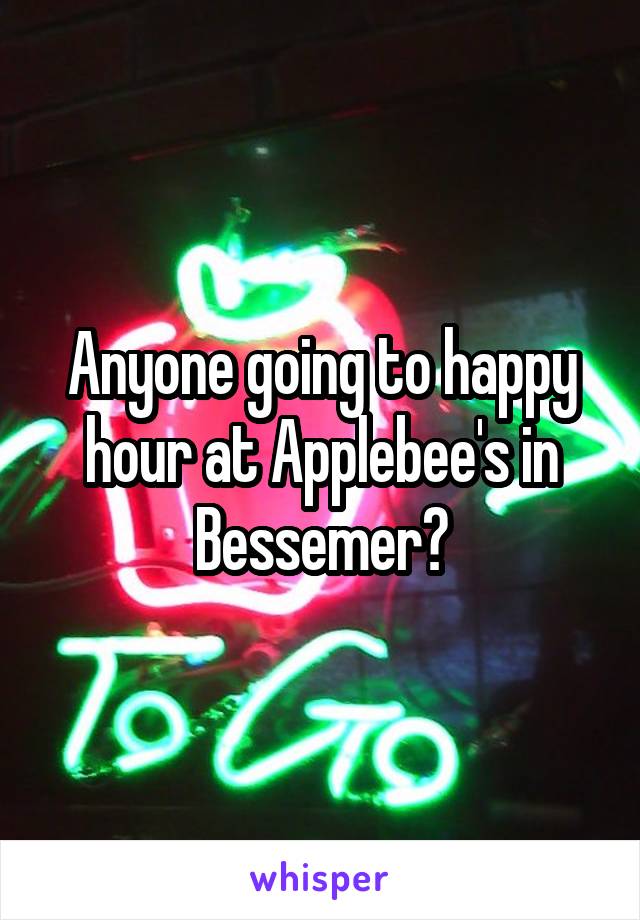 Anyone going to happy hour at Applebee's in Bessemer?