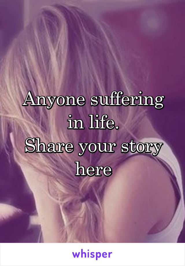 Anyone suffering in life.
Share your story here