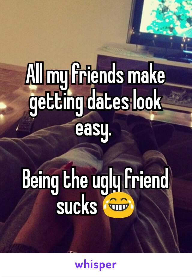 All my friends make getting dates look easy. 

Being the ugly friend sucks 😂