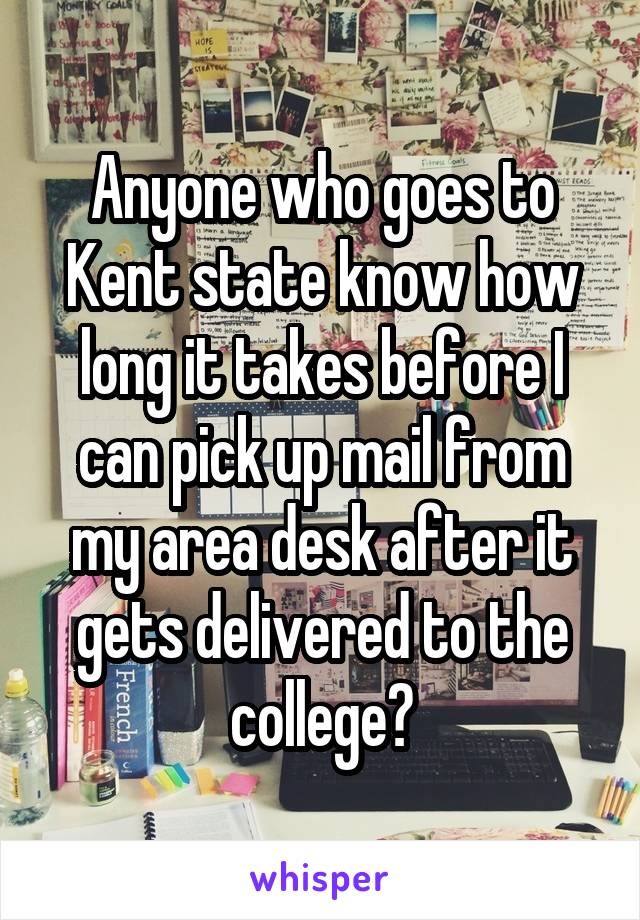 Anyone who goes to Kent state know how long it takes before I can pick up mail from my area desk after it gets delivered to the college?