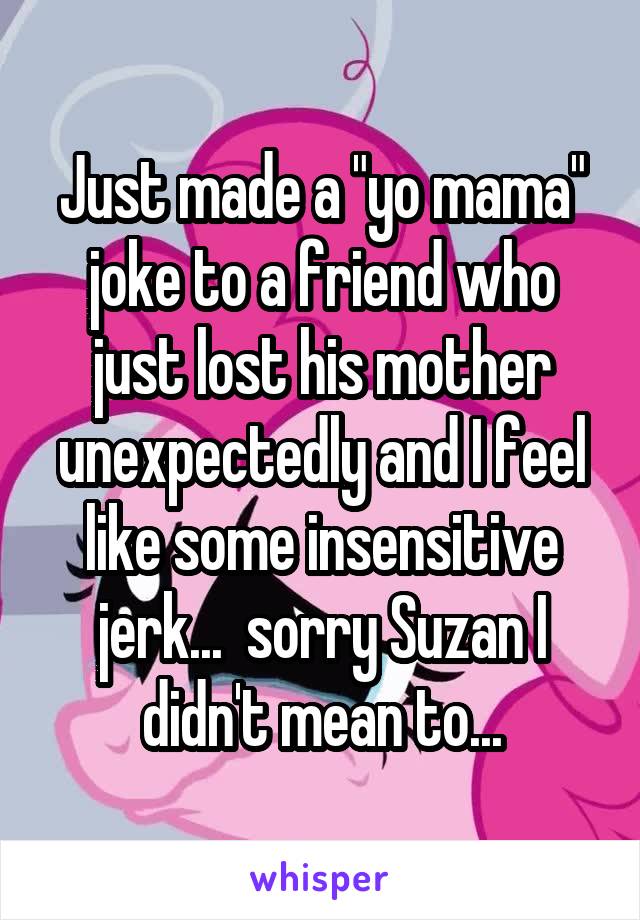 Just made a "yo mama" joke to a friend who just lost his mother unexpectedly and I feel like some insensitive jerk...  sorry Suzan I didn't mean to...