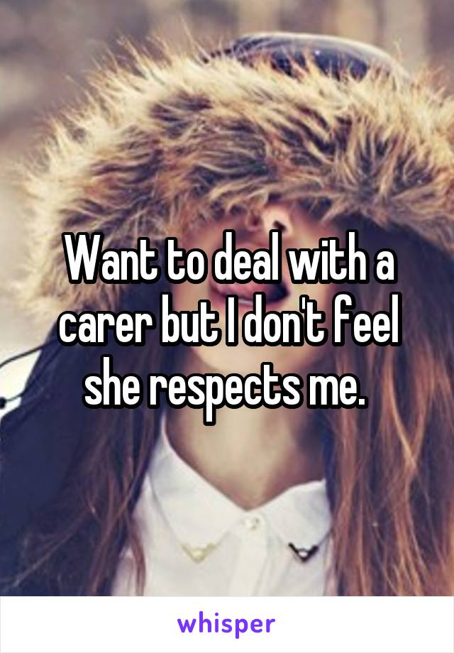 Want to deal with a carer but I don't feel she respects me. 