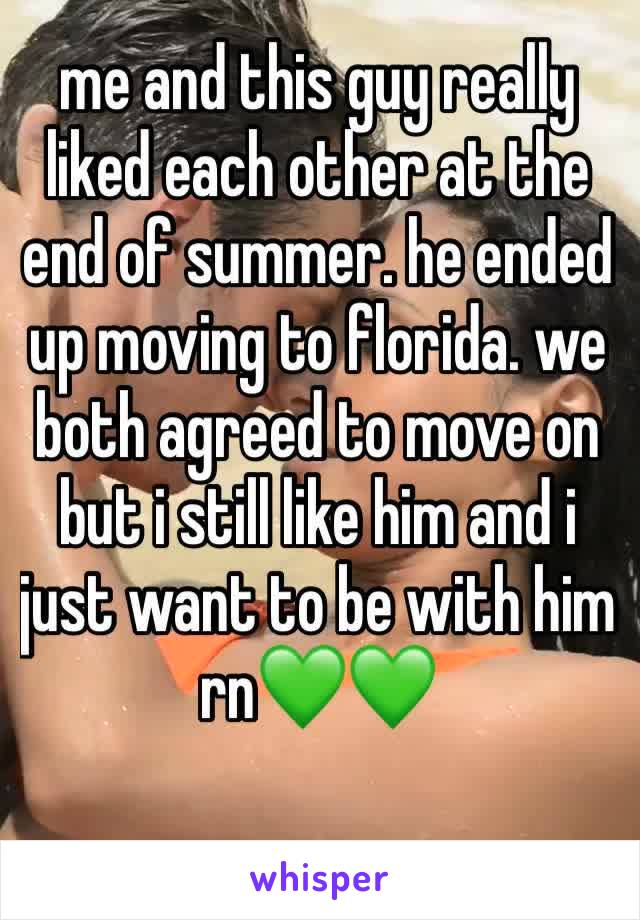 me and this guy really liked each other at the end of summer. he ended up moving to florida. we both agreed to move on but i still like him and i just want to be with him rn💚💚