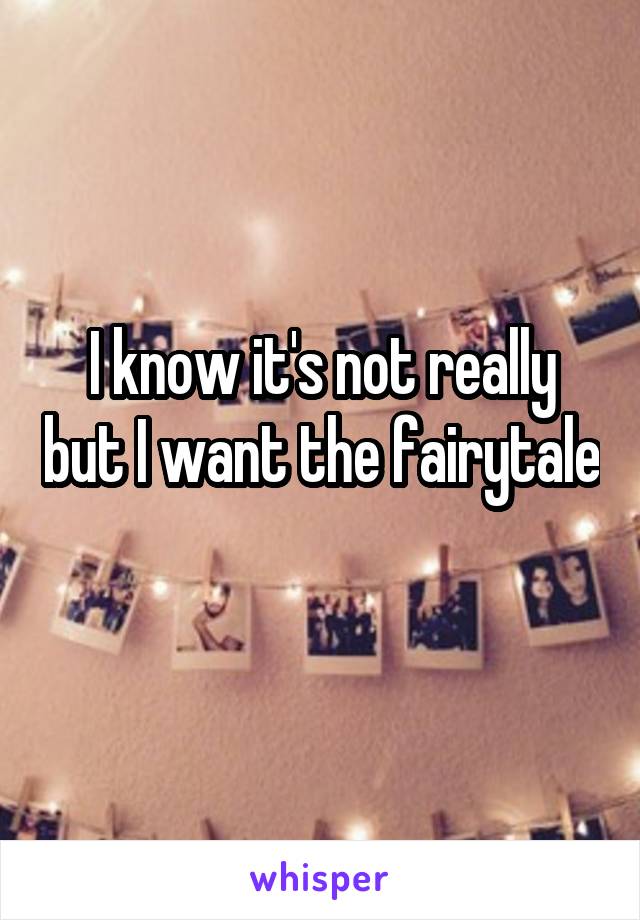 I know it's not really but I want the fairytale 