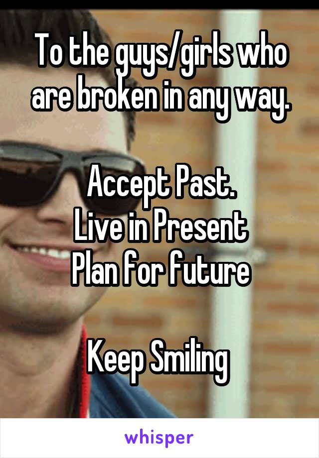 To the guys/girls who are broken in any way.

Accept Past.
Live in Present
Plan for future

Keep Smiling 
