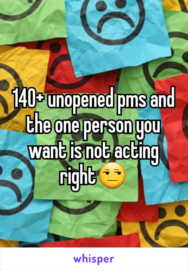 140+ unopened pms and the one person you want is not acting right😒