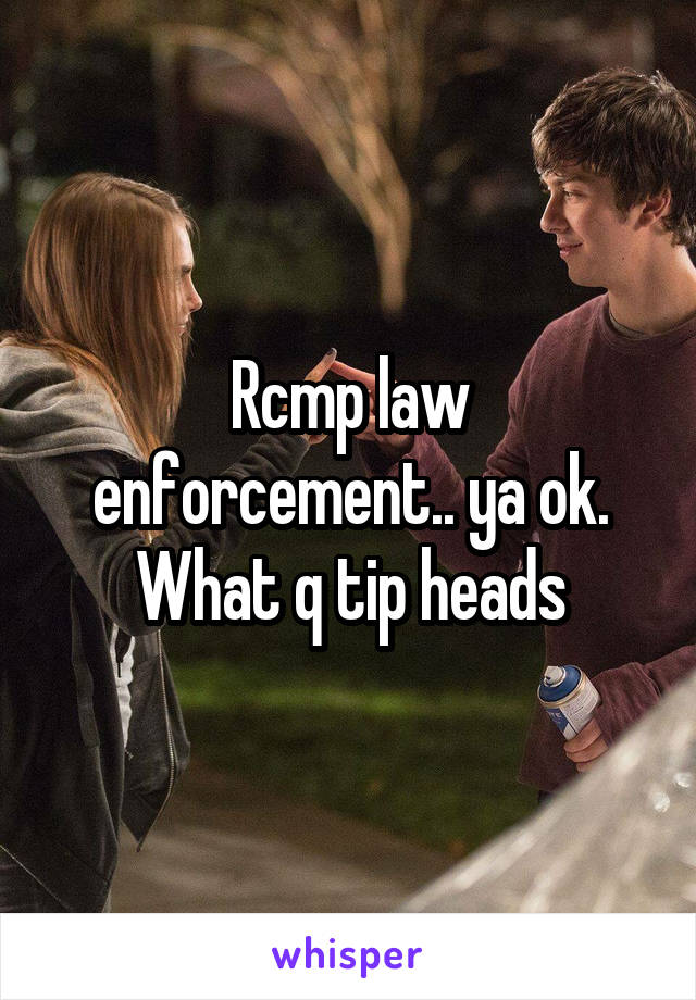 Rcmp law enforcement.. ya ok. What q tip heads