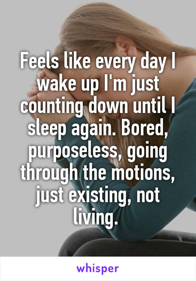 Feels like every day I wake up I'm just counting down until I sleep again. Bored, purposeless, going through the motions, just existing, not living. 