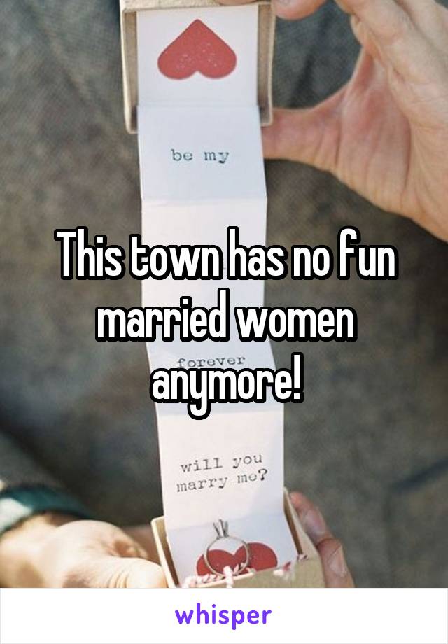 This town has no fun married women anymore!