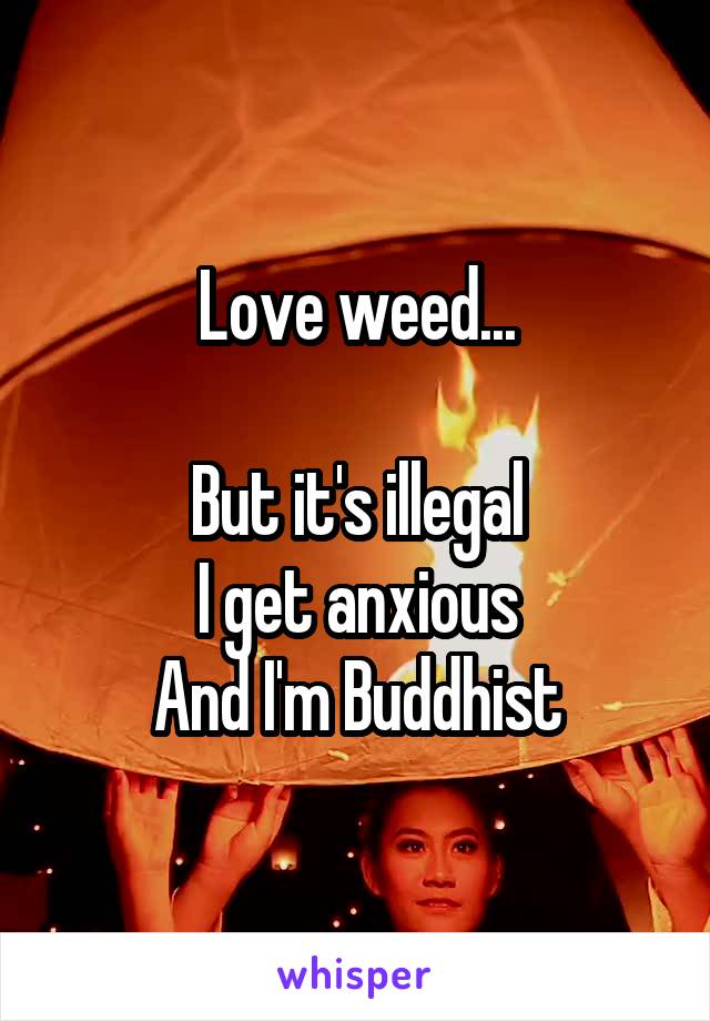 Love weed...
 
But it's illegal
I get anxious
And I'm Buddhist