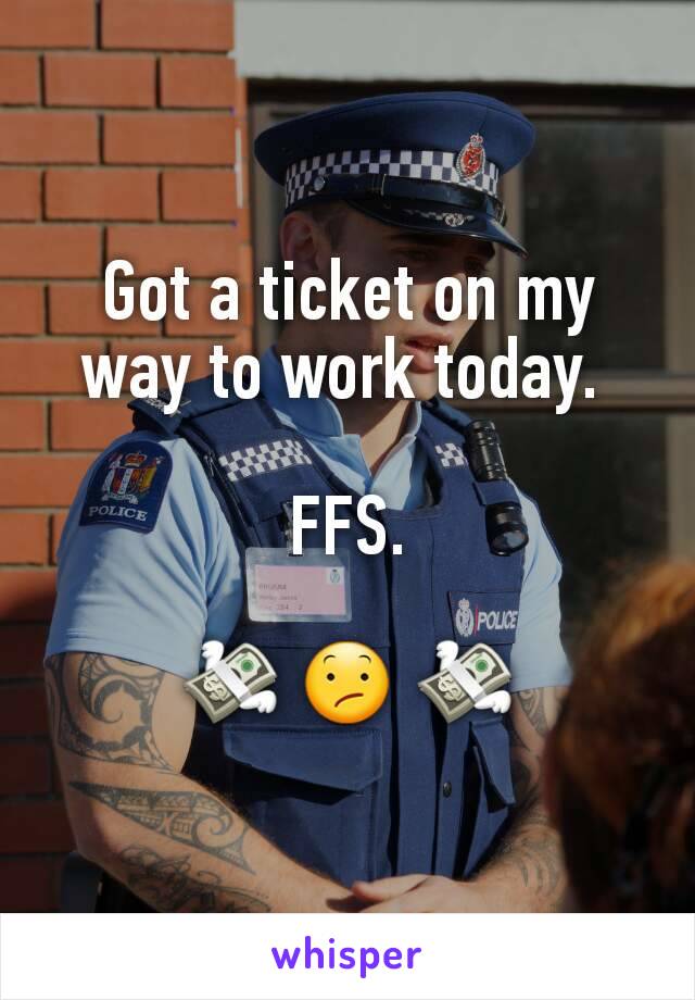 Got a ticket on my way to work today. 

FFS.

💸 😕 💸