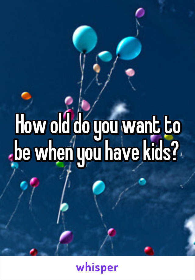 How old do you want to be when you have kids? 