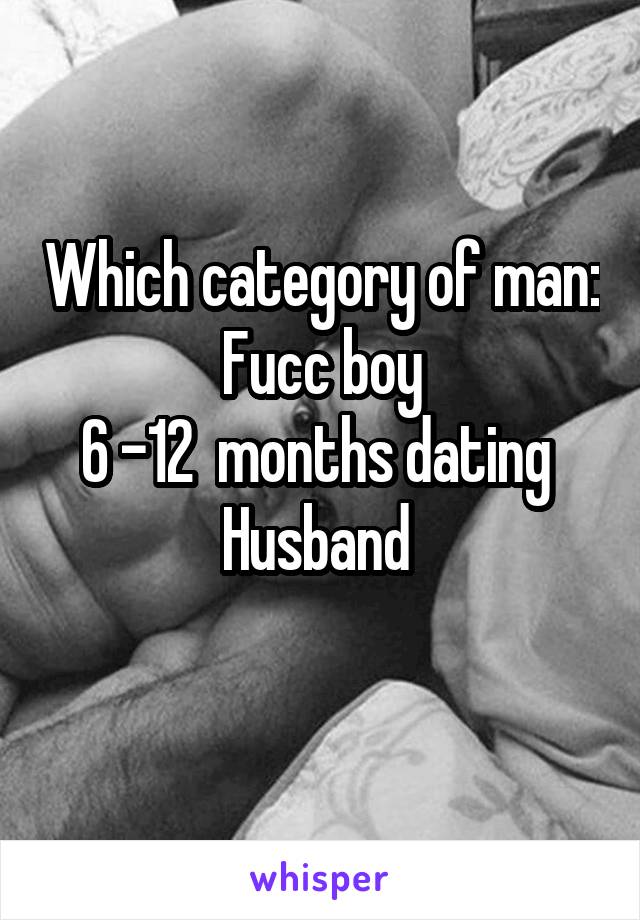 Which category of man:
Fucc boy
6 -12  months dating 
Husband 
