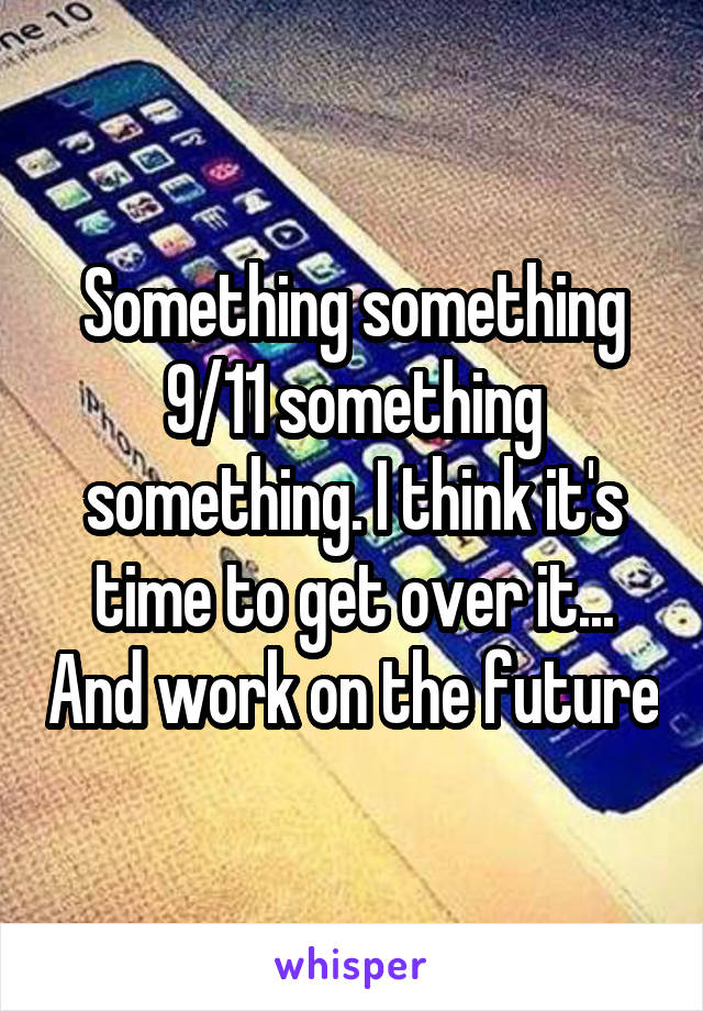 Something something 9/11 something something. I think it's time to get over it... And work on the future