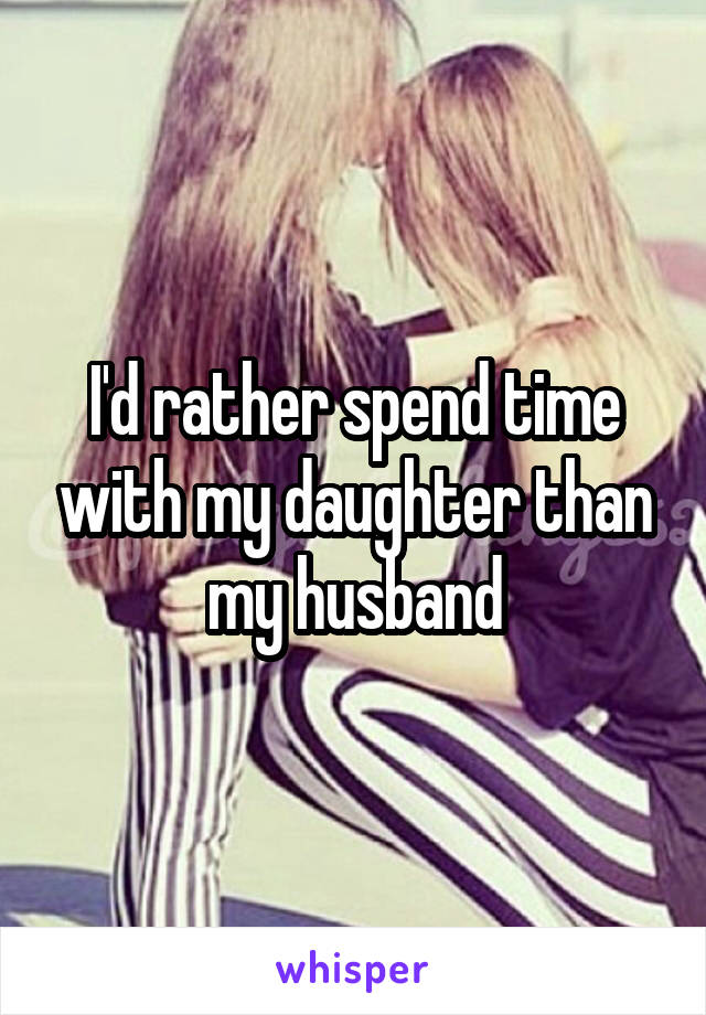 I'd rather spend time with my daughter than my husband