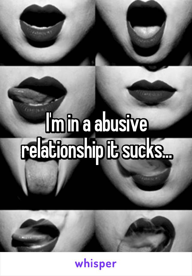 I'm in a abusive relationship it sucks...