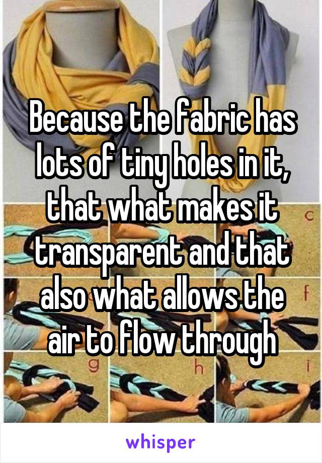 Because the fabric has lots of tiny holes in it, that what makes it transparent and that also what allows the air to flow through