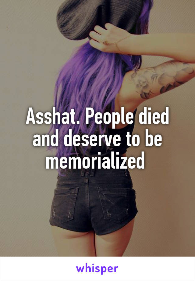 Asshat. People died and deserve to be memorialized 