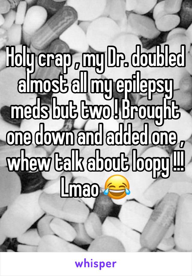 Holy crap , my Dr. doubled almost all my epilepsy meds but two ! Brought one down and added one , whew talk about loopy !!! Lmao 😂 