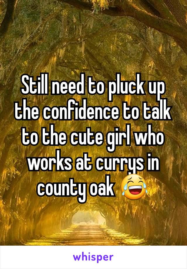 Still need to pluck up the confidence to talk to the cute girl who works at currys in county oak 😂