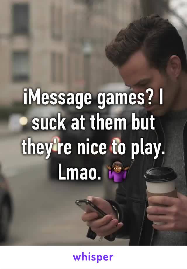 iMessage games? I suck at them but they're nice to play. Lmao. 🤷🏾‍♀️