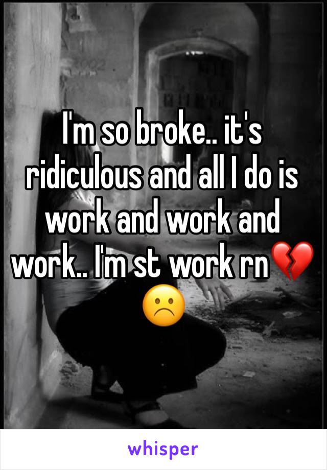 I'm so broke.. it's ridiculous and all I do is work and work and work.. I'm st work rn💔☹️ 