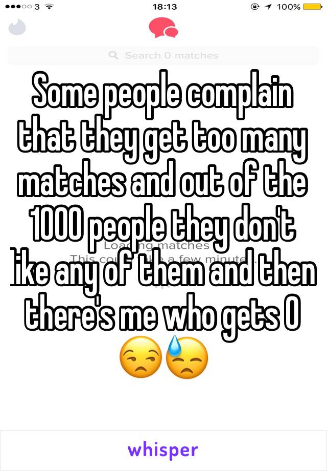 Some people complain that they get too many matches and out of the 1000 people they don't like any of them and then there's me who gets 0 😒😓