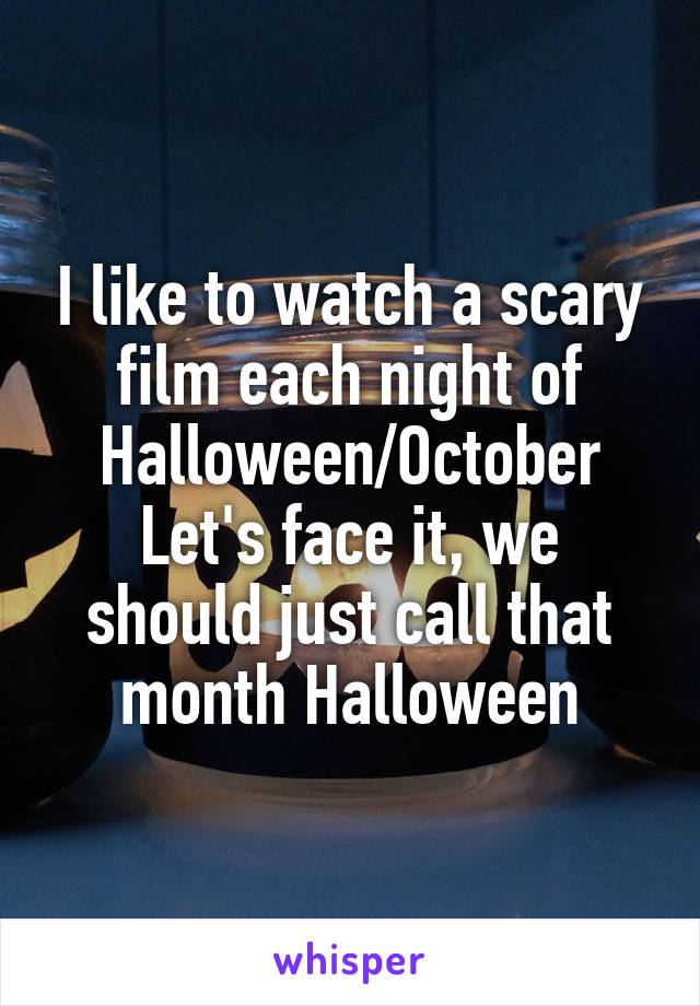 I like to watch a scary film each night of Halloween/October
Let's face it, we should just call that month Halloween