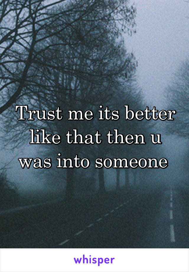 Trust me its better like that then u was into someone 