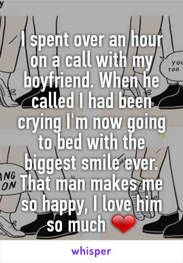 I spent over an hour on a call with my boyfriend. When he called I had been crying I'm now going to bed with the biggest smile ever. That man makes me so happy, I love him so much ❤