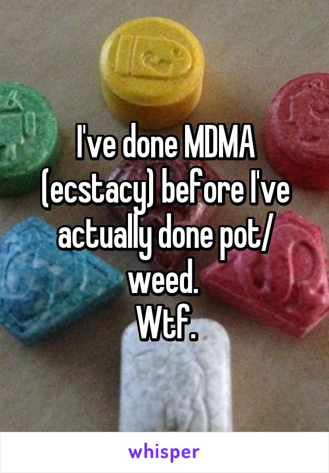 I've done MDMA (ecstacy) before I've actually done pot/ weed. 
Wtf.