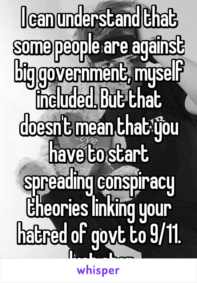 I can understand that some people are against big government, myself included. But that doesn't mean that you have to start spreading conspiracy theories linking your hatred of govt to 9/11. Just stop