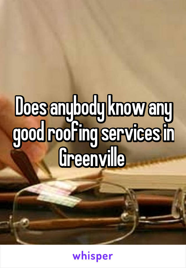 Does anybody know any good roofing services in Greenville 