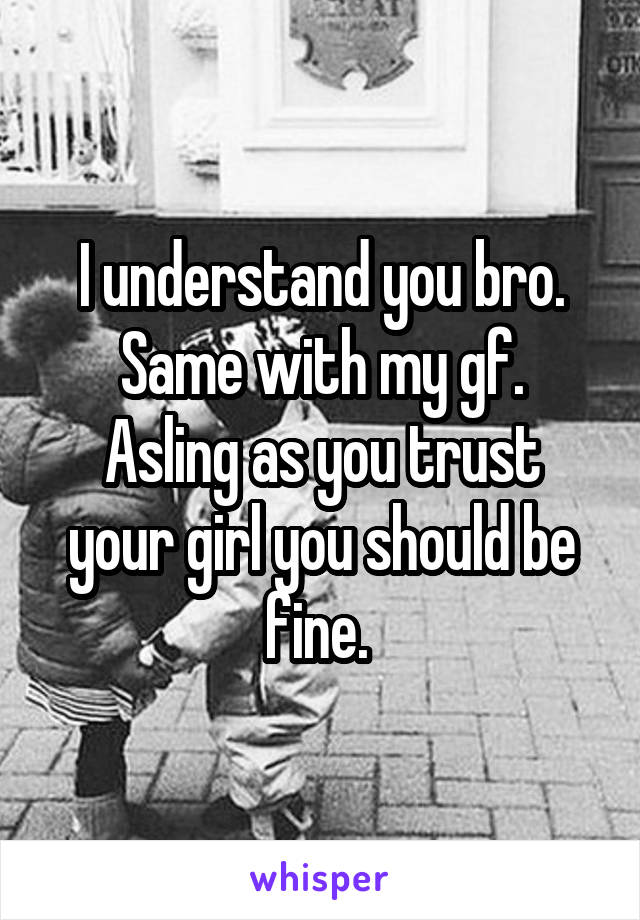 I understand you bro.
Same with my gf.
Asling as you trust your girl you should be fine. 