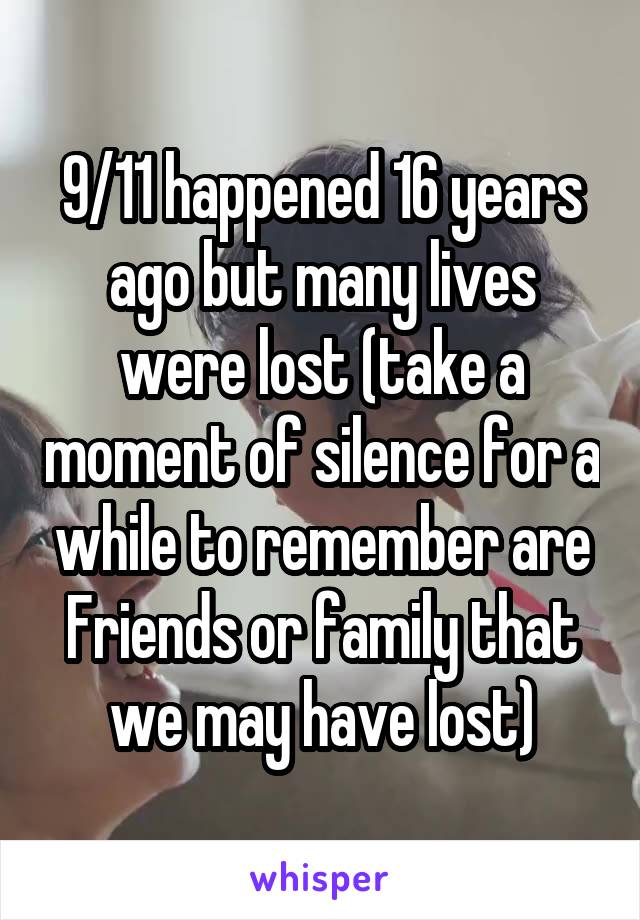 9/11 happened 16 years ago but many lives were lost (take a moment of silence for a while to remember are Friends or family that we may have lost)