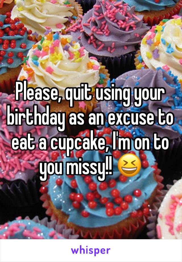 Please, quit using your birthday as an excuse to eat a cupcake, I'm on to you missy!! 😆