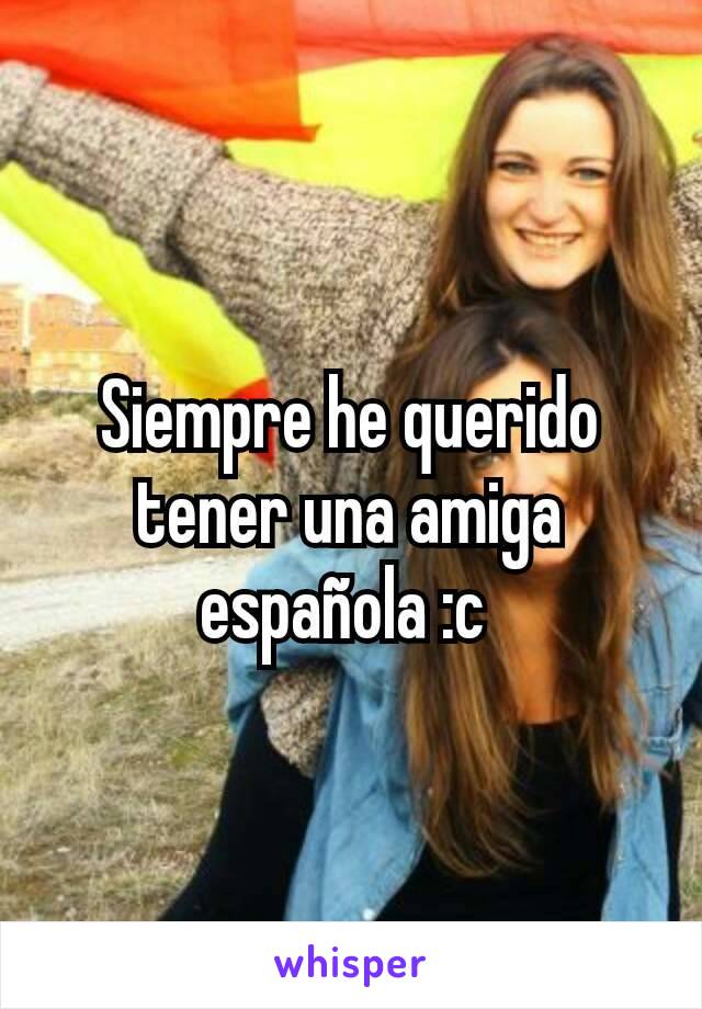 Siempre he querido tener una amiga española :c 